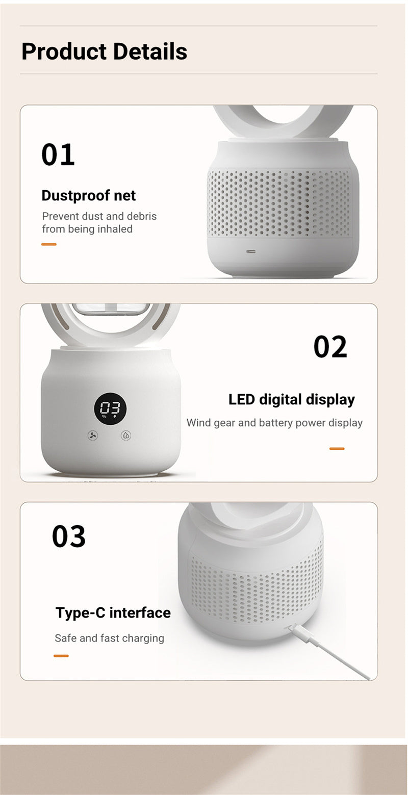 Cool Mist Spray Table FanOverview:


 1. Bladeless design prevents hurting hands, is safe to use, and easy to clean;
 
 2. Built-in 4000mAh battery, portable and rechargeable, long enduranceSummer Cooling FanesdeepeeEsdeepeeCool Mist Spray Table FanCool Mist Spray Table Fan